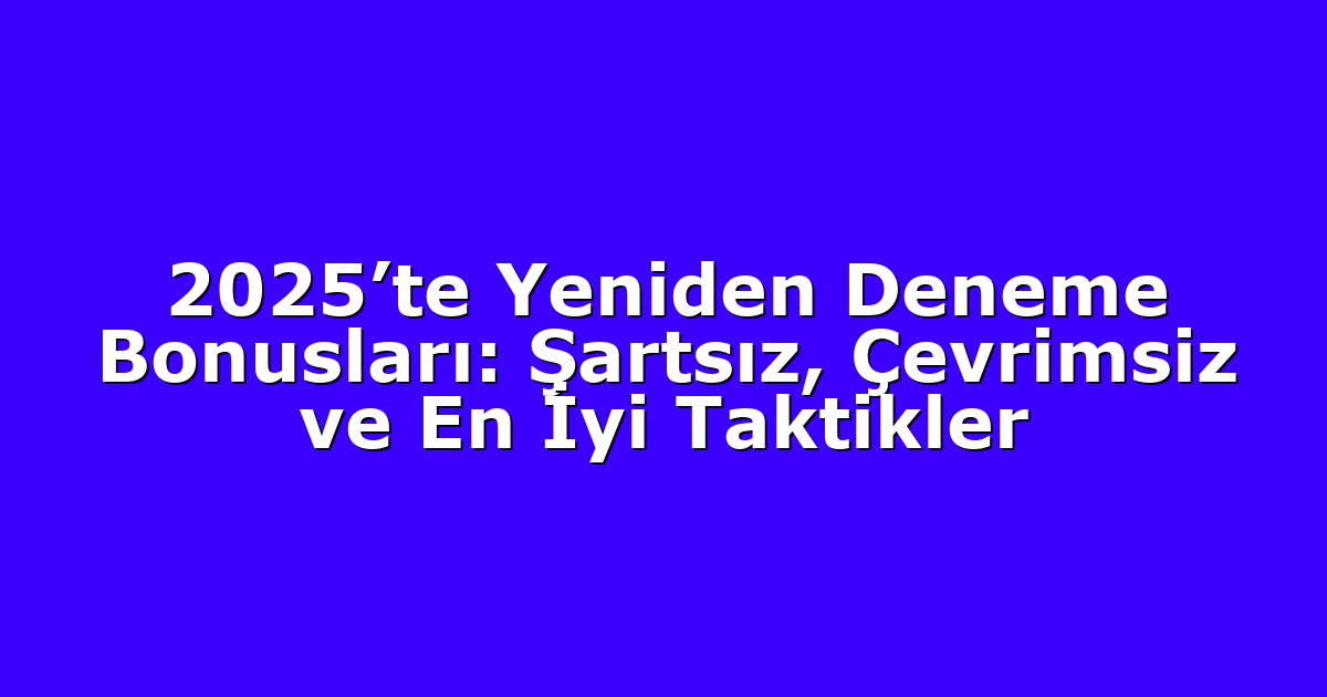 2025’te Yeniden Deneme Bonusları: Şartsız, Çevrimsiz ve En İyi Taktikler