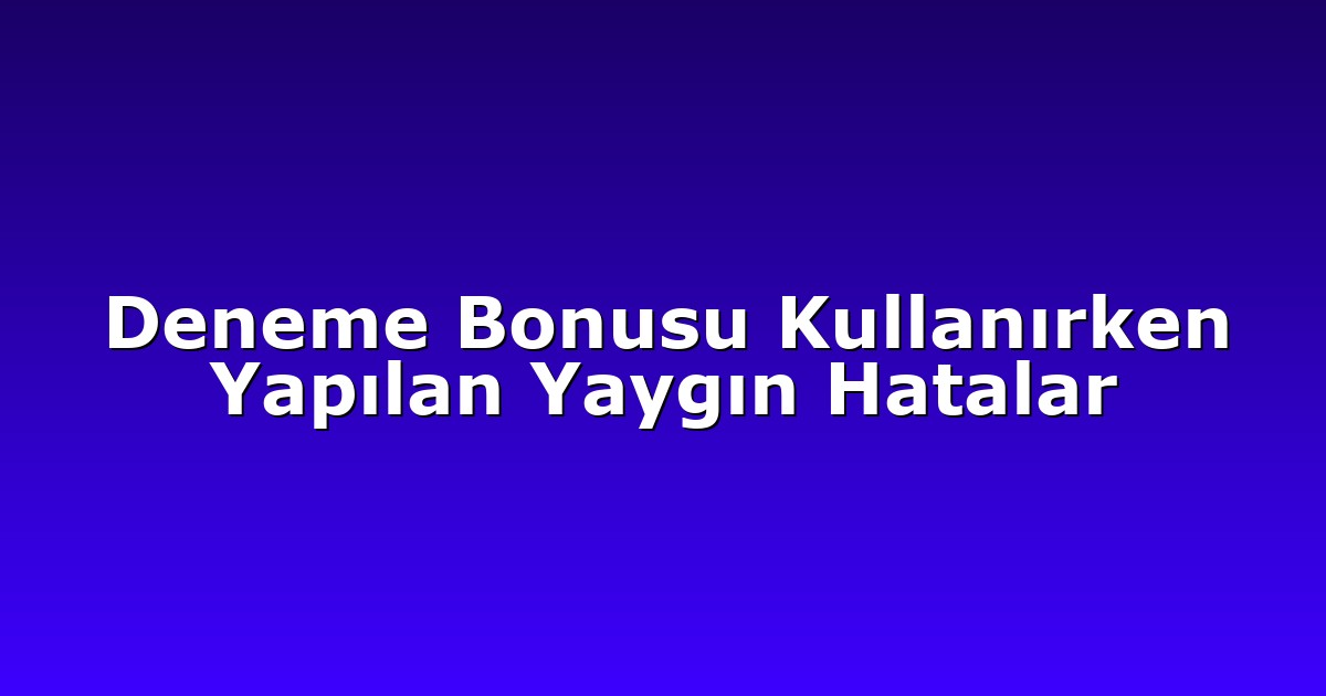 Deneme Bonusu Kullanırken Yapılan Yaygın Hatalar