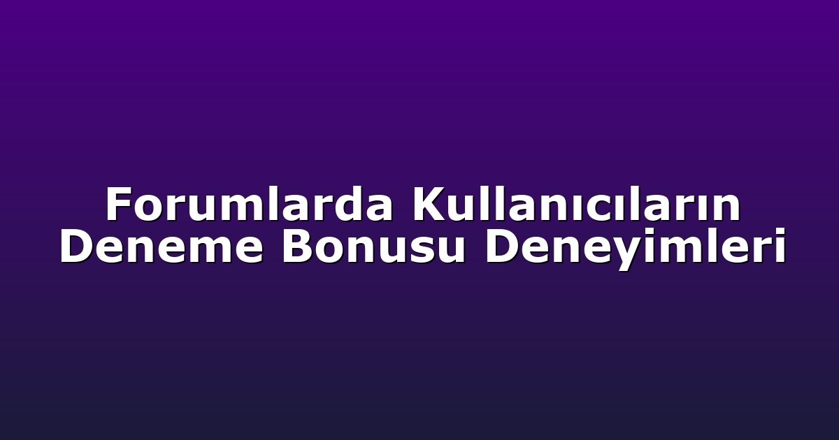 Forumlarda Kullanıcıların Deneme Bonusu Deneyimleri