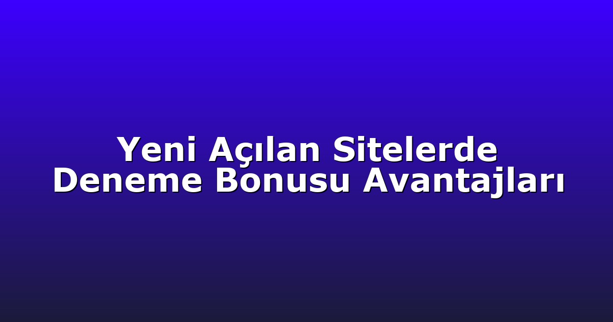 Yeni Açılan Sitelerde Deneme Bonusu Avantajları