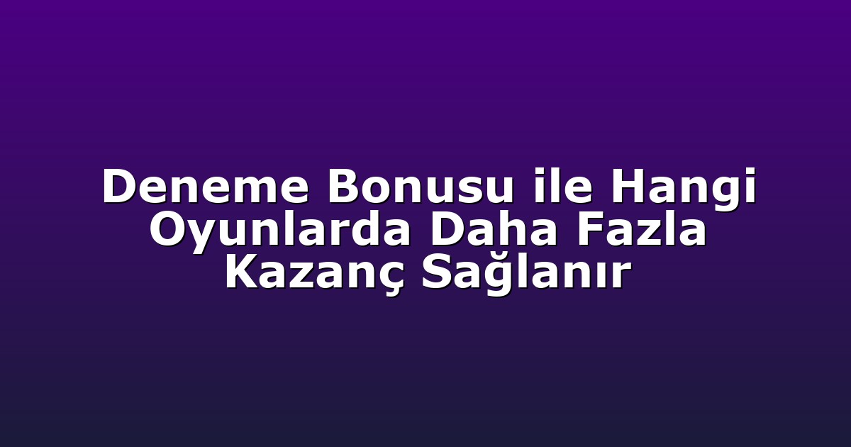 Deneme Bonusu ile Hangi Oyunlarda Daha Fazla Kazanç Sağlanır