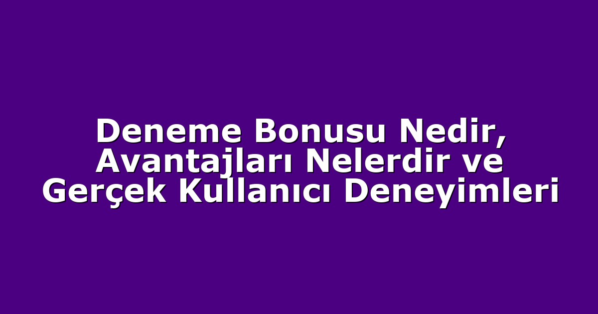 Deneme Bonusu Nedir, Avantajları Nelerdir ve Gerçek Kullanıcı Deneyimleri