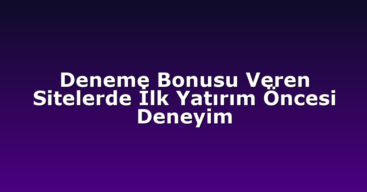 Deneme Bonusu Veren Sitelerde İlk Yatırım Öncesi Deneyim