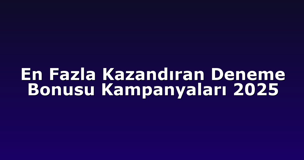 En Fazla Kazandıran Deneme Bonusu Kampanyaları 2025