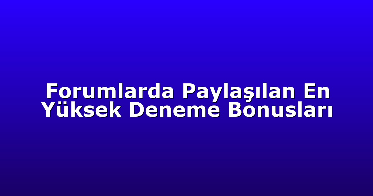 Forumlarda Paylaşılan En Yüksek Deneme Bonusları