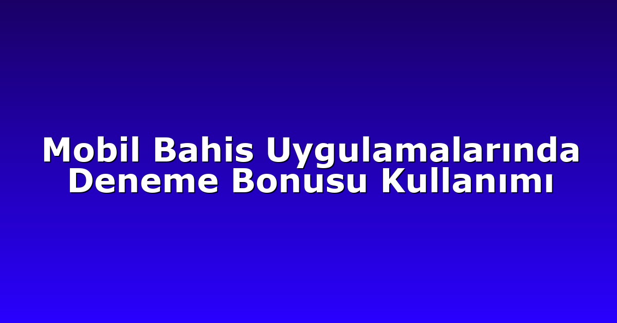 Mobil Bahis Uygulamalarında Deneme Bonusu Kullanımı