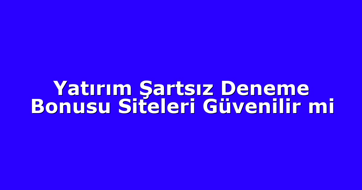 Yatırım Şartsız Deneme Bonusu Siteleri Güvenilir mi