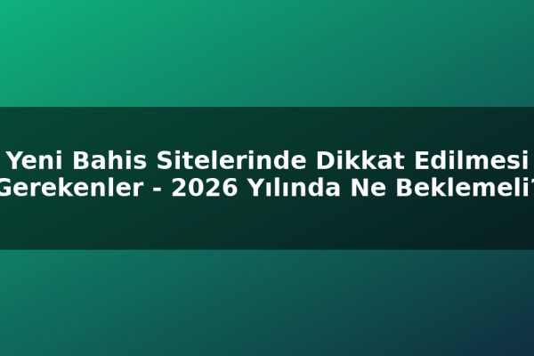 Yeni Bahis Sitelerinde Dikkat Edilmesi Gerekenler – 2026 Yılında Ne Beklemeli?